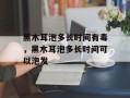 黑木耳泡多长时间有毒，黑木耳泡多长时间可以泡发