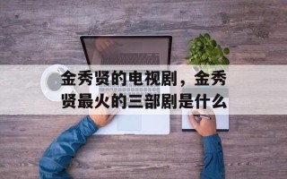 金秀贤的电视剧，金秀贤最火的三部剧是什么