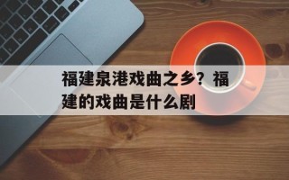 福建泉港戏曲之乡？福建的戏曲是什么剧
