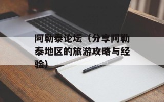 阿勒泰论坛（分享阿勒泰地区的旅游攻略与经验）