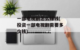一部电视剧怎么赚钱(投资一部电视剧需要多少钱)