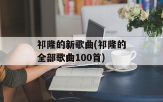 祁隆的新歌曲(祁隆的全部歌曲100首)