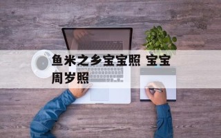 鱼米之乡宝宝照 宝宝周岁照