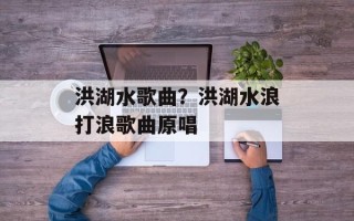 洪湖水歌曲？洪湖水浪打浪歌曲原唱