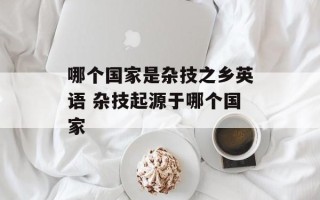 哪个国家是杂技之乡英语 杂技起源于哪个国家