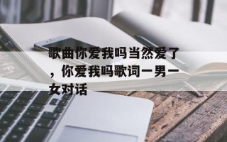 歌曲你爱我吗当然爱了，你爱我吗歌词一男一女对话