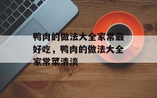 鸭肉的做法大全家常最好吃，鸭肉的做法大全家常菜清淡