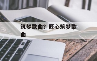 筑梦歌曲？匠心筑梦歌曲