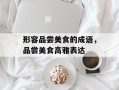 形容品尝美食的成语，品尝美食高雅表达