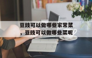 豆豉可以做哪些家常菜，豆豉可以做哪些菜呢