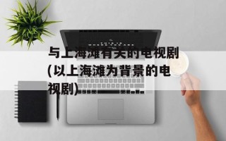 与上海滩有关的电视剧(以上海滩为背景的电视剧)