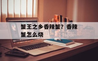 蟹王之乡香辣蟹？香辣蟹怎么烧