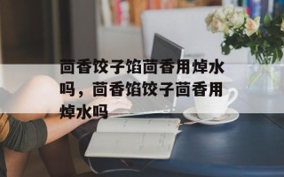 茴香饺子馅茴香用焯水吗，茴香馅饺子茴香用焯水吗