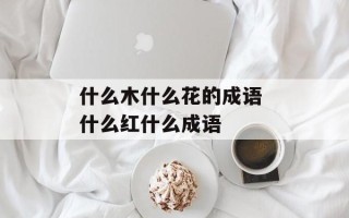 什么木什么花的成语 什么红什么成语