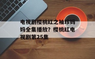 电视剧樱桃红之袖珍妈妈全集播放？樱桃红电视剧第25集