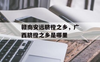赣南安远脐橙之乡，广西脐橙之乡是哪里
