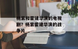 杨紫和霍建华演的电视剧？杨紫霍建华演的战争片