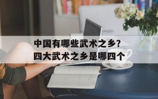 中国有哪些武术之乡？四大武术之乡是哪四个
