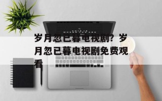 岁月忽已暮电视剧？岁月忽已暮电视剧免费观看