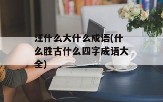 汪什么大什么成语(什么胜古什么四字成语大全)