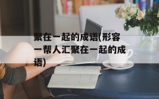 聚在一起的成语(形容一帮人汇聚在一起的成语)