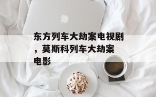东方列车大劫案电视剧，莫斯科列车大劫案 电影