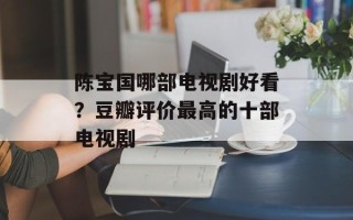 陈宝国哪部电视剧好看？豆瓣评价最高的十部电视剧
