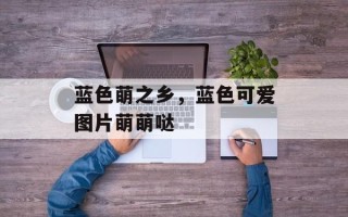 蓝色萌之乡，蓝色可爱图片萌萌哒