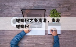 螺蛳粉之乡贵港，贵港螺蛳粉