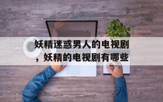 妖精迷惑男人的电视剧，妖精的电视剧有哪些