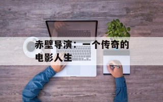 赤壁导演：一个传奇的电影人生