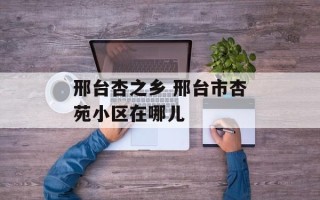 邢台杏之乡 邢台市杏苑小区在哪儿