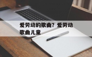 爱劳动的歌曲？爱劳动歌曲儿童