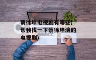 蔡徐坤电视剧有哪些(帮我找一下蔡徐坤演的电视剧)