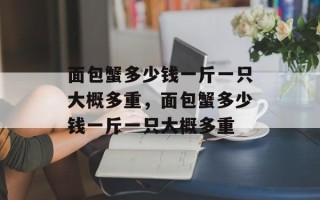 面包蟹多少钱一斤一只大概多重，面包蟹多少钱一斤一只大概多重