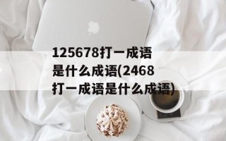 125678打一成语是什么成语(2468打一成语是什么成语)