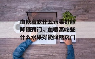 血糖高吃什么水果好能降糖窍门，血糖高吃些什么水果好能降糖窍门