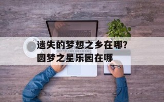 遗失的梦想之乡在哪？圆梦之星乐园在哪