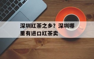 深圳红茶之乡？深圳哪里有进口红茶卖