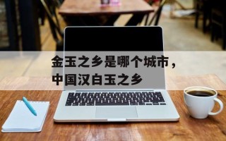 金玉之乡是哪个城市，中国汉白玉之乡