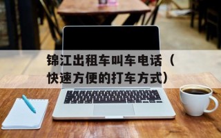 锦江出租车叫车电话（快速方便的打车方式）