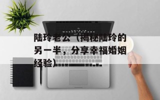 陆玲老公（揭秘陆玲的另一半，分享幸福婚姻经验）