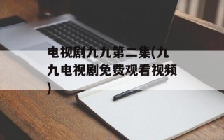 电视剧九九第二集(九九电视剧免费观看视频)
