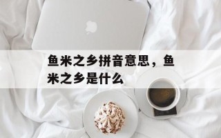 鱼米之乡拼音意思，鱼米之乡是什么