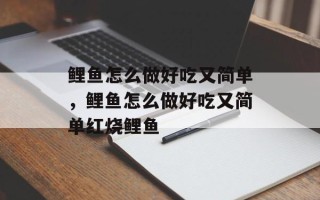 鲤鱼怎么做好吃又简单，鲤鱼怎么做好吃又简单红烧鲤鱼