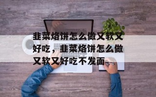 韭菜烙饼怎么做又软又好吃，韭菜烙饼怎么做又软又好吃不发面