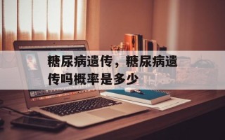 糖尿病遗传，糖尿病遗传吗概率是多少