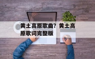 黄土高原歌曲？黄土高原歌词完整版