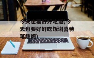 今天也要好好吃饭(今天也要好好吃饭谢喜穗笔趣阁)