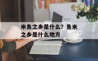米鱼之乡是什么？鱼米之乡是什么地方